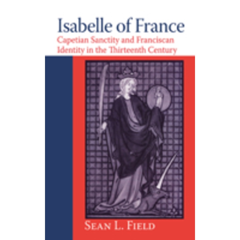 isabelle of france: capetian sanctity and franciscan identity in the thirteenth/century
