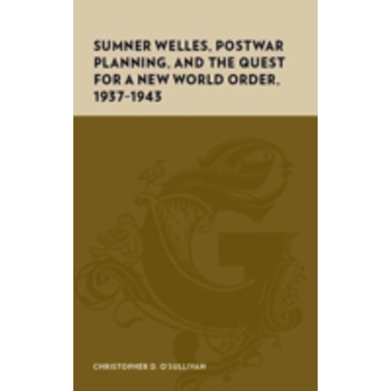 sumner welles, postwar planning, and the quest for a new world order, 1937-1943
