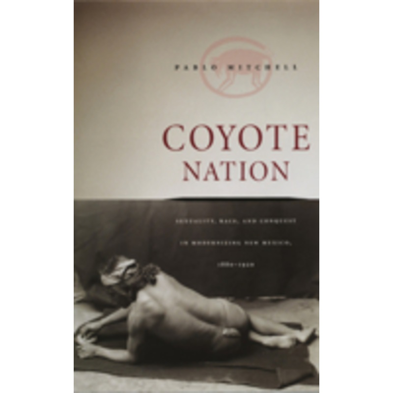 coyote nation: sexuality, race, and conquest in modernizing new mexico, 1880-1920